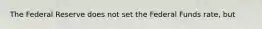 The Federal Reserve does not set the Federal Funds rate, but