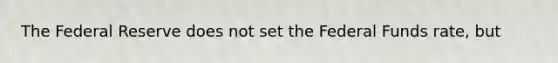 The Federal Reserve does not set the Federal Funds rate, but