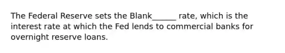 The Federal Reserve sets the Blank______ rate, which is the interest rate at which the Fed lends to commercial banks for overnight reserve loans.