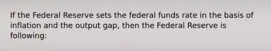 If the Federal Reserve sets the federal funds rate in the basis of inflation and the output gap, then the Federal Reserve is following: