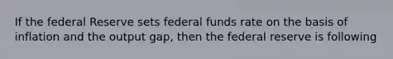 If the federal Reserve sets federal funds rate on the basis of inflation and the output gap, then the federal reserve is following