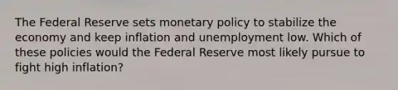 The Federal Reserve sets monetary policy to stabilize the economy and keep inflation and unemployment low. Which of these policies would the Federal Reserve most likely pursue to fight high inflation?