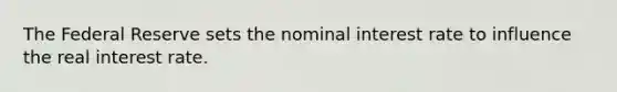 The Federal Reserve sets the nominal interest rate to influence the real interest rate.