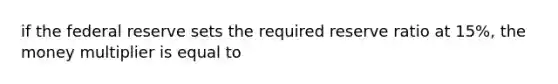 if the federal reserve sets the required reserve ratio at 15%, the money multiplier is equal to