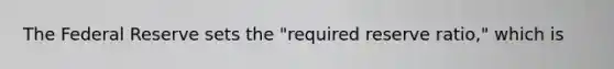 The Federal Reserve sets the "required reserve ratio," which is