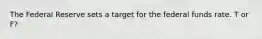 The Federal Reserve sets a target for the federal funds rate. T or F?