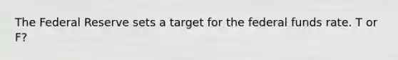 The Federal Reserve sets a target for the federal funds rate. T or F?