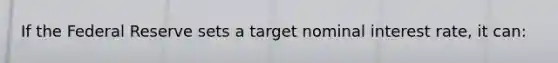 If the Federal Reserve sets a target nominal interest rate, it can: