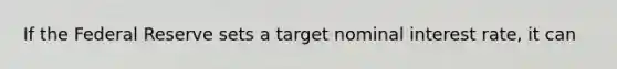 If the Federal Reserve sets a target nominal interest rate, it can