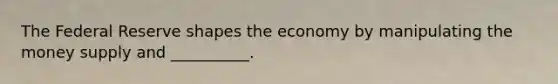 The Federal Reserve shapes the economy by manipulating the money supply and __________.