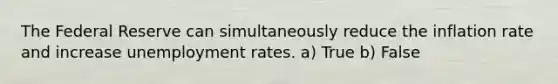 The Federal Reserve can simultaneously reduce the inflation rate and increase <a href='https://www.questionai.com/knowledge/kh7PJ5HsOk-unemployment-rate' class='anchor-knowledge'>unemployment rate</a>s. a) True b) False