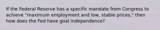 If the Federal Reserve has a specific mandate from Congress to achieve​ "maximum employment and​ low, stable​ prices," then how does the Fed have goal​ independence?