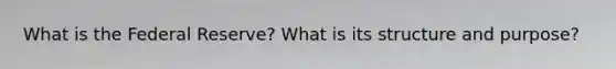 What is the Federal Reserve? What is its structure and purpose?