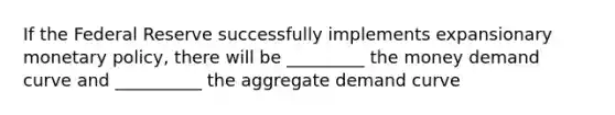 If the Federal Reserve successfully implements expansionary monetary policy, there will be _________ the money demand curve and __________ the aggregate demand curve