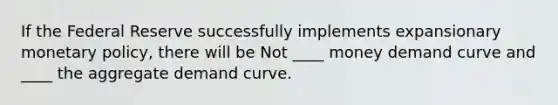 If the Federal Reserve successfully implements expansionary monetary policy, there will be Not ____ money demand curve and ____ the aggregate demand curve.