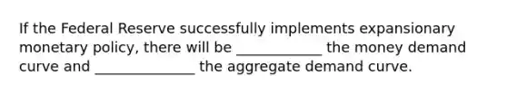 If the Federal Reserve successfully implements expansionary <a href='https://www.questionai.com/knowledge/kEE0G7Llsx-monetary-policy' class='anchor-knowledge'>monetary policy</a>, there will be ____________ the money demand curve and ______________ the aggregate demand curve.