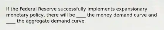 If the Federal Reserve successfully implements expansionary <a href='https://www.questionai.com/knowledge/kEE0G7Llsx-monetary-policy' class='anchor-knowledge'>monetary policy</a>, there will be ____ the money demand curve and ____ the aggregate demand curve.