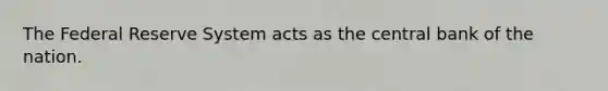 The Federal Reserve System acts as the central bank of the nation.