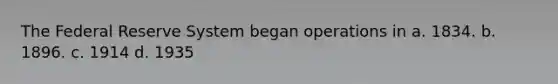 The Federal Reserve System began operations in a. 1834. b. 1896. c. 1914 d. 1935