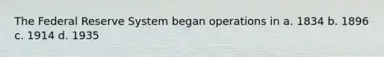 The Federal Reserve System began operations in a. 1834 b. 1896 c. 1914 d. 1935