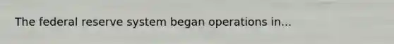 The federal reserve system began operations in...