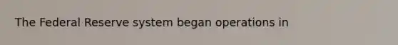 The Federal Reserve system began operations in