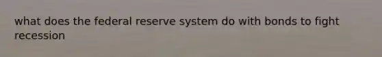 what does the federal reserve system do with bonds to fight recession