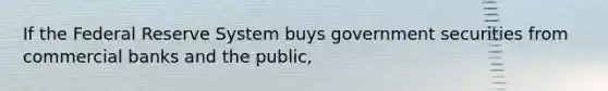 If the Federal Reserve System buys government securities from commercial banks and the public,