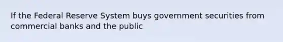 If the Federal Reserve System buys government securities from commercial banks and the public