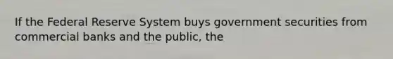 If the Federal Reserve System buys government securities from commercial banks and the public, the