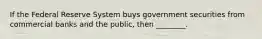 If the Federal Reserve System buys government securities from commercial banks and the public, then ________.