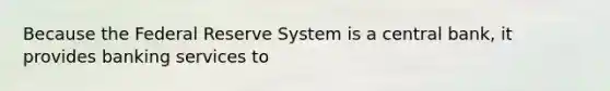 Because the Federal Reserve System is a central​ bank, it provides banking services to