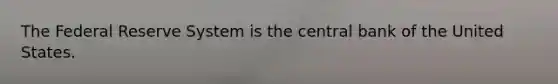 The Federal Reserve System is the central bank of the United States.