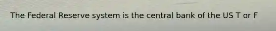 The Federal Reserve system is the central bank of the US T or F