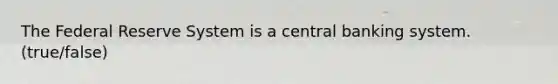 The Federal Reserve System is a central banking system. (true/false)