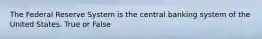 The Federal Reserve System is the central banking system of the United States. True or False