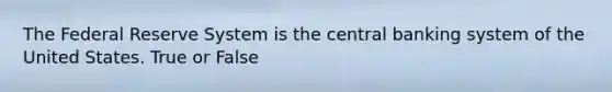 The Federal Reserve System is the central banking system of the United States. True or False