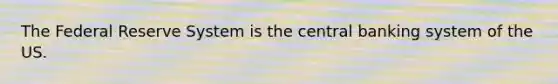 The Federal Reserve System is the central banking system of the US.