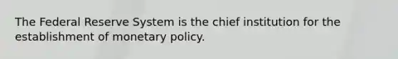 The Federal Reserve System is the chief institution for the establishment of monetary policy.