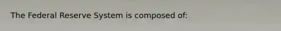 The Federal Reserve System is composed of: