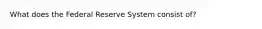 What does the Federal Reserve System consist of?