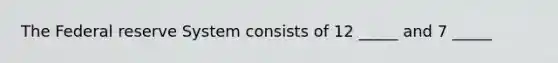 The Federal reserve System consists of 12 _____ and 7 _____
