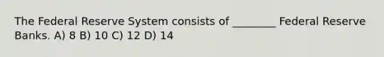 The Federal Reserve System consists of ________ Federal Reserve Banks. A) 8 B) 10 C) 12 D) 14