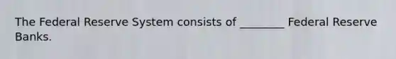 The Federal Reserve System consists of​ ________ Federal Reserve Banks.