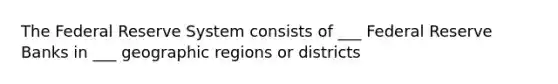 The Federal Reserve System consists of ___ Federal Reserve Banks in ___ geographic regions or districts