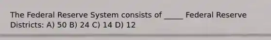 The Federal Reserve System consists of _____ Federal Reserve Districts: A) 50 B) 24 C) 14 D) 12