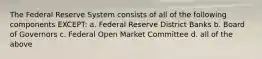 The Federal Reserve System consists of all of the following components EXCEPT: a. Federal Reserve District Banks b. Board of Governors c. Federal Open Market Committee d. all of the above