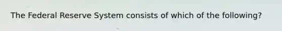 The Federal Reserve System consists of which of the following?