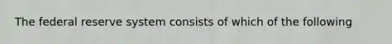 The federal reserve system consists of which of the following