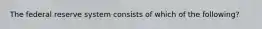 The federal reserve system consists of which of the following?